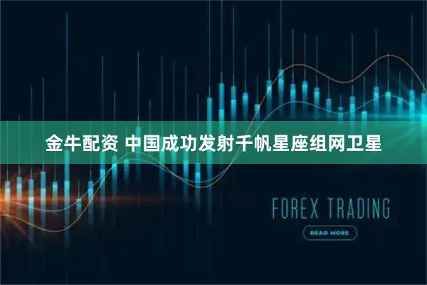 金牛配资 中国成功发射千帆星座组网卫星