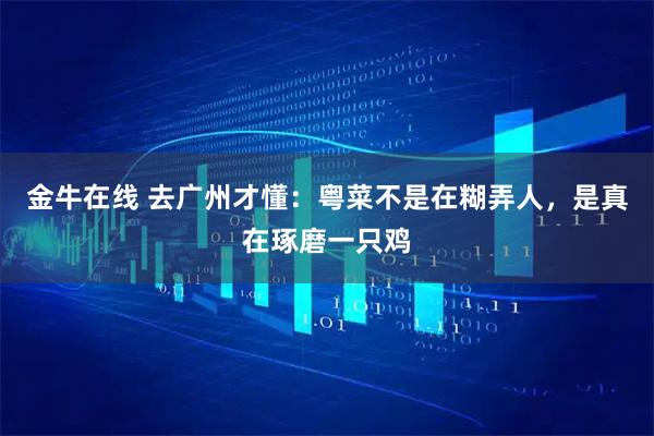 金牛在线 去广州才懂：粤菜不是在糊弄人，是真在琢磨一只鸡