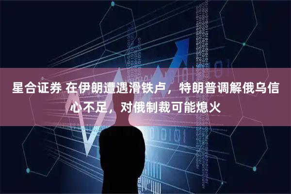 星合证券 在伊朗遭遇滑铁卢,特朗普调解俄乌信心不足,对俄制裁可能熄火