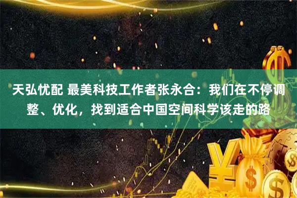 天弘忧配 最美科技工作者张永合：我们在不停调整、优化，找到适合中国空间科学该走的路