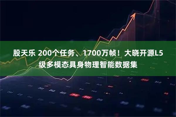 股天乐 200个任务、1700万帧！大晓开源L5级多模态具身物理智能数据集