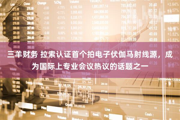 三羊财务 拉索认证首个拍电子伏伽马射线源，成为国际上专业会议热议的话题之一