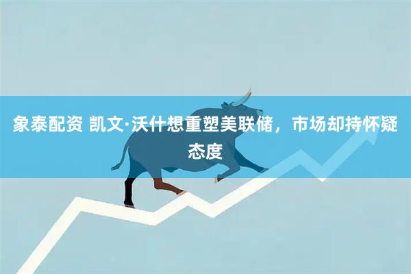 象泰配资 凯文·沃什想重塑美联储，市场却持怀疑态度