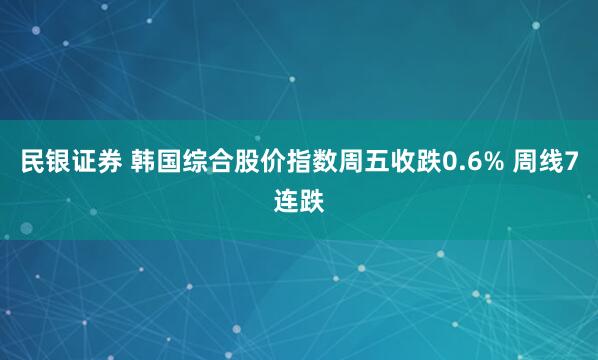 民银证券 韩国综合股价指数周五收跌0.6% 周线7连跌