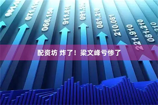 配资坊 炸了！梁文峰亏惨了