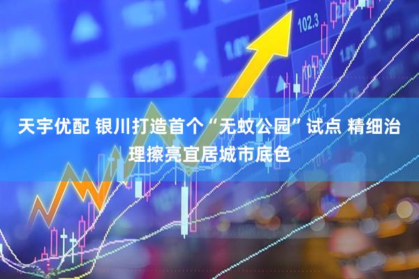 天宇优配 银川打造首个“无蚊公园”试点 精细治理擦亮宜居城市底色