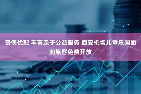 奇侠优配 丰富亲子公益服务 西安机场儿童乐园面向旅客免费开放